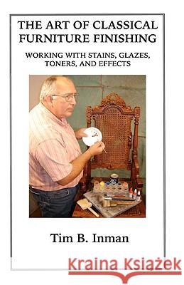 The Art Of Classical Furniture Finishing: Working With Stains, Glazes, Toners And Effects Inman, Tim B. 9781434837394 Createspace