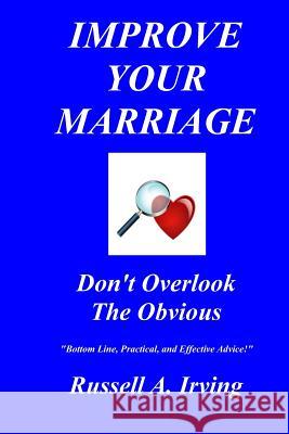 Improve Your Marriage: Don't Overlook The Obvious Irving, Russell A. 9781434838278 Createspace