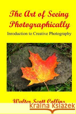 The Art of Seeing Photographically: Book 1 / Introduction to Creative Photography Walter Scott Collins 9781434839190 Createspace