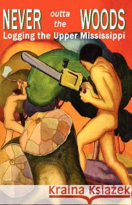 Never Outta The Woods: Logging The Upper Mississippi Weirather, Larry 9781434841803 Createspace