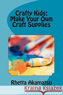 Crafty Kids: Make Your Own Craft Supplies: Stories and Recipes for Crafting Fun Rhetta Akamatsu 9781434841810 Createspace