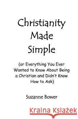 Christianity Made Simple: Or Everything You Ever Wanted To Know About Being A Christian And Didn't Know How To Ask Bower, Suzanne 9781434846389