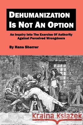 Dehumanization Is Not An Option: An Inquiry Into The Exercise Of Authority Against Perceived Wrongdoers Sherrer, Hans 9781434847645 Createspace