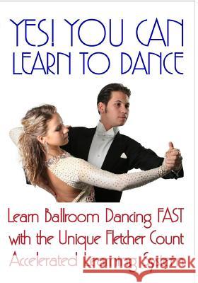 Yes! You Can Learn To Dance: Learn Ballroom Dancing Fast With The Unique Fletcher Count Accelerated Learning System Fletcher, Beale 9781434891532