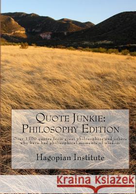 Quote Junkie: Philosophy Edition: Over 1300 Quotes From Great Philosophers And Others Who Have Had Philisophical Moments Of Wisdom Hagopian Institute 9781434896834