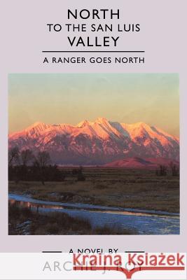 North to the San Luis Valley: A Ranger Goes North Archie Roy 9781434912978 Dorrance Publishing Co.