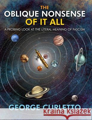 The Oblique Nonsense of It All: A Probing Look at the Literal Meaning of Fascism George Curletto 9781434914521 Dorrance Publishing Co.