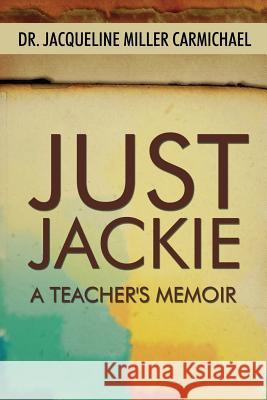 Just Jackie: A Teacher's Memoir Jacqueline Miller Carmichael 9781434918130