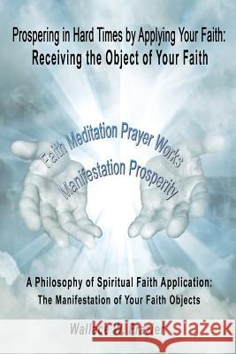 Prospering in Hard Times by Applying Your Faith: Receiving the Object of Your Faith Wallace Frazier 9781434929594 Dorrance Publishing Co.