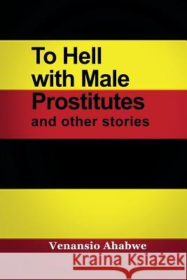 To Hell with Male Prostitutes and other stories Ahabwe, Venansio 9781434930842 Rosedog Books