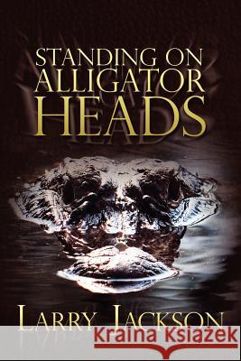 Standing on Alligator Heads Larry Jackson 9781434973627