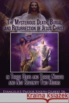 The Mysterious Death, Burial and Resurrection of Jesus Christ in Three Days and Three Nights and not Seventy Two Hours Gilbert, Joseph 9781434989550