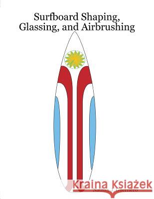 Surfboard Shaping, Glassing, and Airbrushing Nathan J. Guerriero 9781435701021