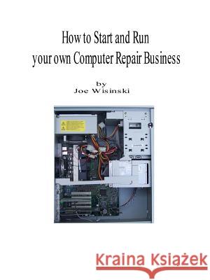 How to Start and Run Your Own Computer Repair Business Joe A. Wisinski 9781435701410