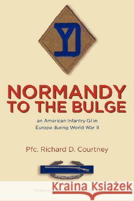 Normandy to the Bulge: An American Infantry GI in Europe During World War II Pfc Richard D. Courtney 9781435701816