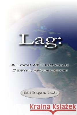 Lag: A Look at Circadian Desynchronization M.S., Bill Ragan 9781435702219 Lulu.com