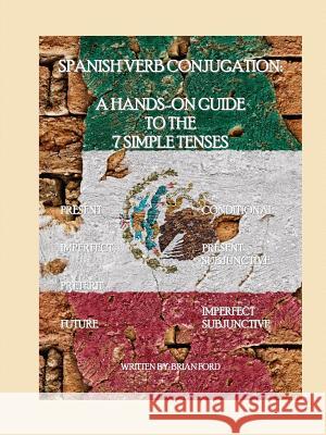 Spanish Verb Conjugation: A Hands-On Guide to the 7 Simple Tenses Ford, Brian 9781435704206 Lulu.com