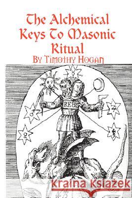 The Alchemical Keys To Masonic Ritual Timothy Hogan 9781435704404 Lulu.com