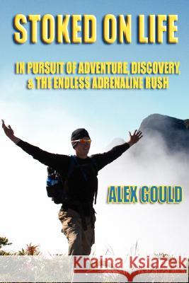 Stoked on Life: in Pursuit of Adventure, Discovery, and the Endless Adrenaline Rush Alex Gould 9781435707689 Lulu.com