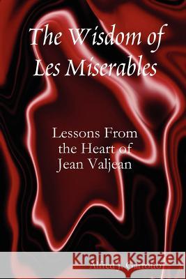 The Wisdom of Les Miserables: Lessons from the Heart of Jean Valjean Garrotto, Alfred J. 9781435708686 LULU.COM