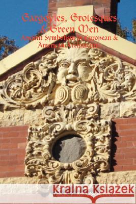 Gargoyles, Grotesques & Green Men: Ancient Symbolism in European & American Architecture Gary R. Varner 9781435711426