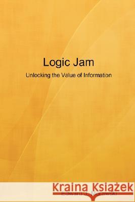 Logic Jam - Unlocking the Value of Information Edward J. Morawski 9781435714106 Lulu.com