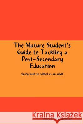 The Mature Student's Guide to Tackling a Post-Secondary Education Elizabeth Harriman 9781435716230