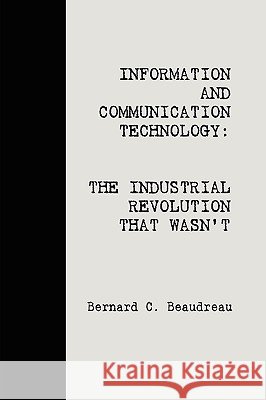 ICT: The Industrial Revolution That Wasn't Bernard C. Beaudreau 9781435717725 Lulu.com