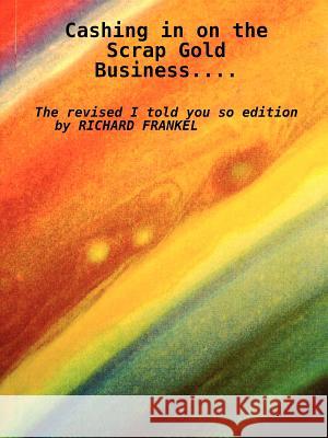 Cashing in on the Scrap Gold Business: The Revised I Told You So Edition Richard M. Frankel 9781435718203 Lulu.com