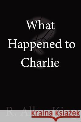 What Happened to Charlie? R. Allan King 9781435718456 Lulu.com