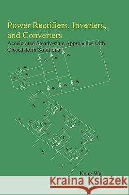 Power Rectifiers, Inverters, and Converters - Accelerated Steady-state Approaches with Closed-form Solutions Keng Wu 9781435720237