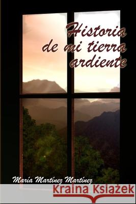 Historia De Mi Tierra Ardiente Maria Martinez Martinez 9781435726093 Lulu.com