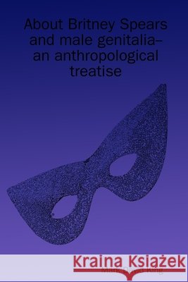 About Britney Spears and Male Genitalia--an Anthropological Treatise Mark David King 9781435726130