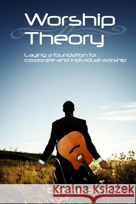 Worship Theory: Laying a Foundation for Corporate and Individual Worship Chris MacKinnon 9781435728035