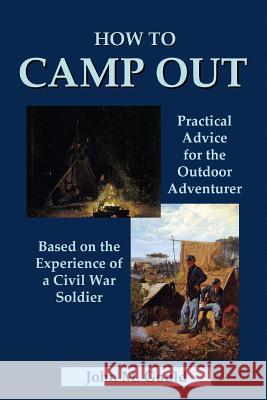 How to Camp Out: Practical Advice for the Outdoor Adventurer Based on the Experience of a Civil War Soldier John M. Gould 9781435733138