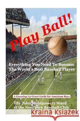 Play Ball!: Everything You Need To Become The World's Best Baseball Player John Montgomery Ward 9781435733183 Lulu.com