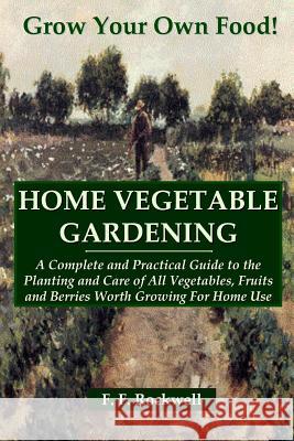 HOME VEGETABLE GARDENING: A Complete and Practical Guide to the Planting and Care of All Vegetables, Fruits and Berries Worth Growing For Home Use F. F. Rockwell 9781435733305 Lulu.com
