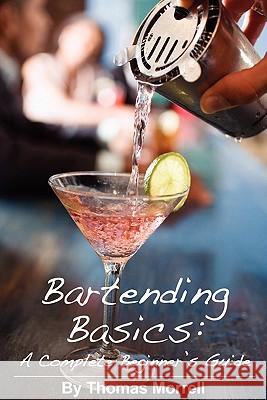 Bartending Basics: A Complete Beginner's Guide Thomas Morrell 9781435736368