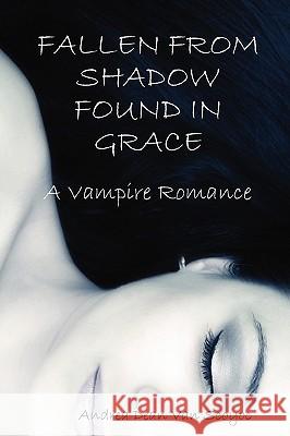 Fallen from Shadow Found in Grace - A Vampire Romance Andrea Dean Van Scoyoc 9781435736467 Lulu.com