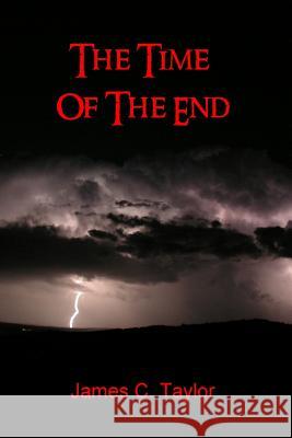 The Time of The End James C. Taylor 9781435741829 Lulu.com