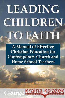 Leading Children to Faith: A Manual of Effective Christian Education for Contemporary Church and Home School Teachers George Herbert Betts 9781435743311