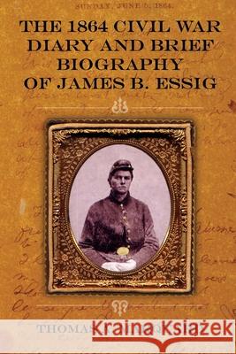 The 1864 Civil War Diary and Brief Biography of James B. Essig Thomas A. Marquard 9781435757752