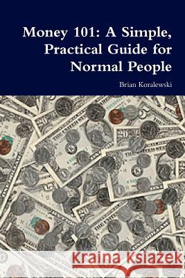 Money 101: A Simple, Practical Guide for Normal People Brian Koralewski 9781435762664