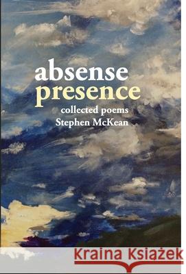 Absence Presence: collected poems of Stephen McKean Stephen McKean Rebecca Jones 9781435768154
