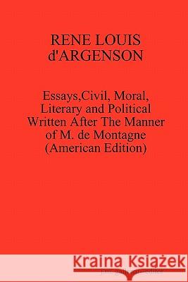 RENE LOUIS d'ARGENSON: Essays, Civil, Moral, Literary and Political Written After The Manner of M. de Montagne--(American Edition) J M Gallanar--Editor 9781435789517 Lulu.com
