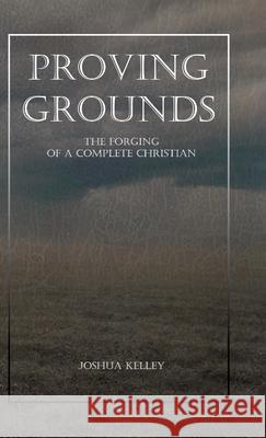 Proving Grounds: The Forging of a Complete Christian Joshua Kelley Marianne Kelley 9781435794191