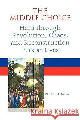 The Middle Choice: Haiti Through Revolution, Chaos, and Reconstruction Perspectives Orisma, Rhodner J. 9781436304122 Xlibris Corporation