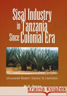 Sisal Industry in Tanzania Since Colonial Era: Uncovered Modern Slavery to Liberation M G Tenga 9781436305419 Xlibris Us