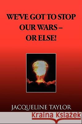 We've Got to Stop Our Wars - Or Else! Jacqueline Taylor 9781436305709