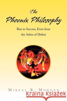 The Phoenix Philosophy: Rise to Success, Even from the Ashes of Defeat Morgan, Mikeal R. 9781436309769 Xlibris Corporation